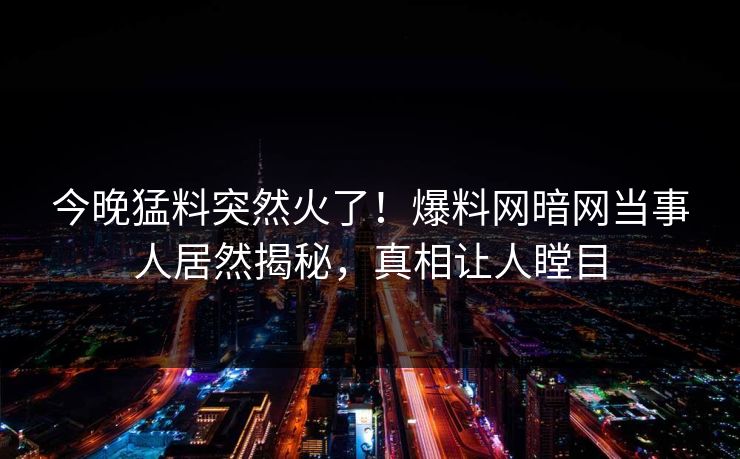今晚猛料突然火了！爆料网暗网当事人居然揭秘，真相让人瞠目