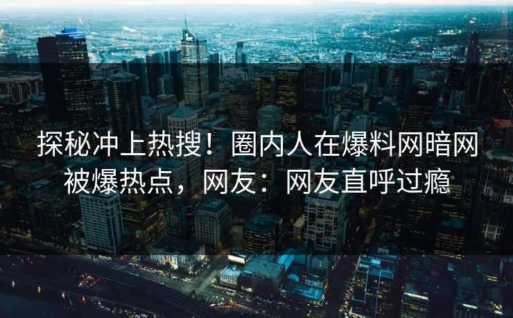 探秘冲上热搜!圈内人在爆料网暗网被爆热点,网友:网友直呼过瘾