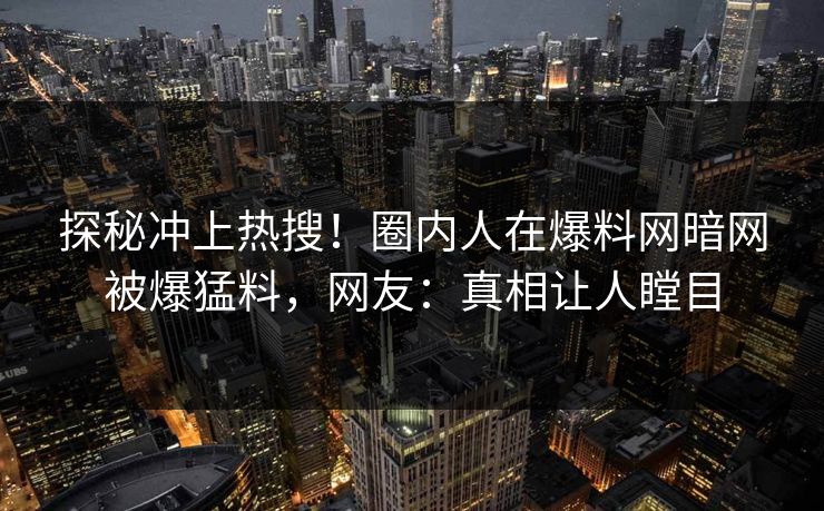探秘冲上热搜！圈内人在爆料网暗网被爆猛料，网友：真相让人瞠目