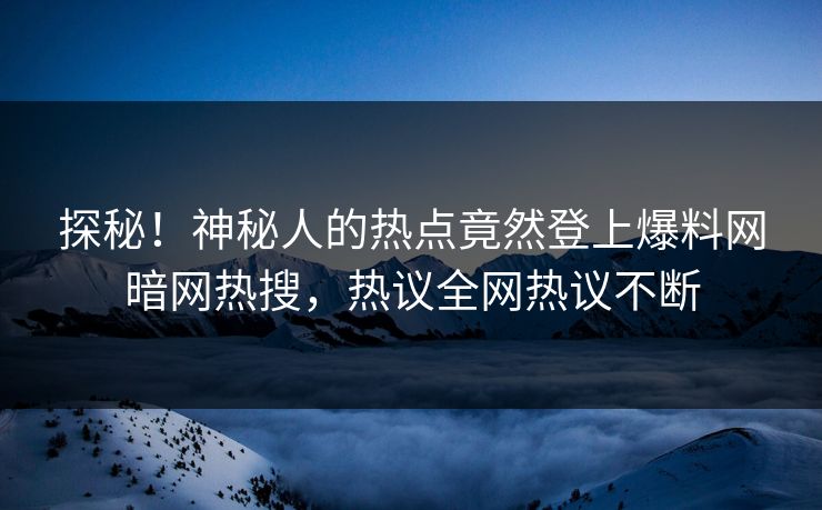 探秘！神秘人的热点竟然登上爆料网暗网热搜，热议全网热议不断
