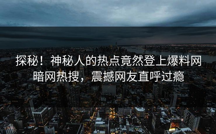 探秘！神秘人的热点竟然登上爆料网暗网热搜，震撼网友直呼过瘾
