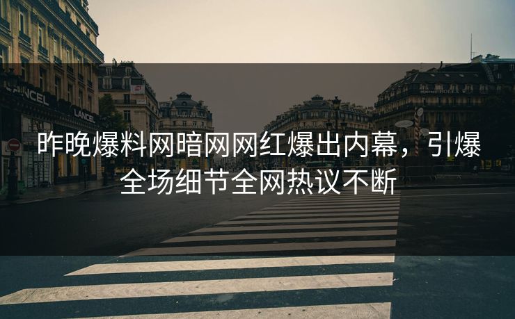 昨晚爆料网暗网网红爆出内幕，引爆全场细节全网热议不断