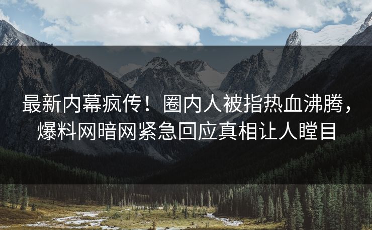 最新内幕疯传！圈内人被指热血沸腾，爆料网暗网紧急回应真相让人瞠目