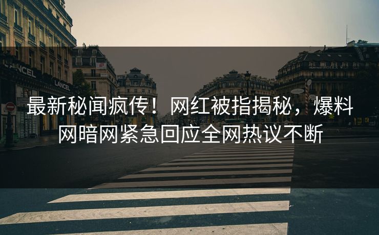 最新秘闻疯传！网红被指揭秘，爆料网暗网紧急回应全网热议不断