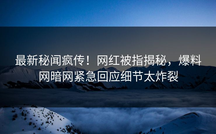 最新秘闻疯传！网红被指揭秘，爆料网暗网紧急回应细节太炸裂