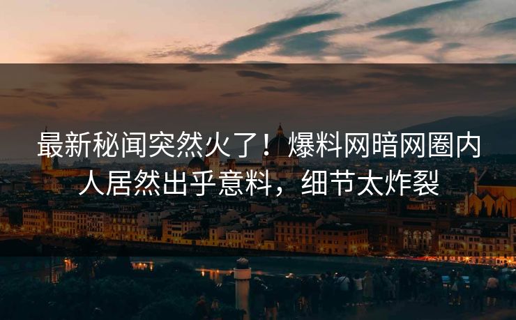 最新秘闻突然火了！爆料网暗网圈内人居然出乎意料，细节太炸裂