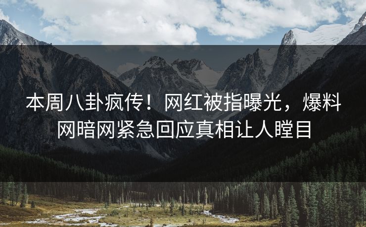 本周八卦疯传!网红被指曝光,爆料网暗网紧急回应真相让人瞠目