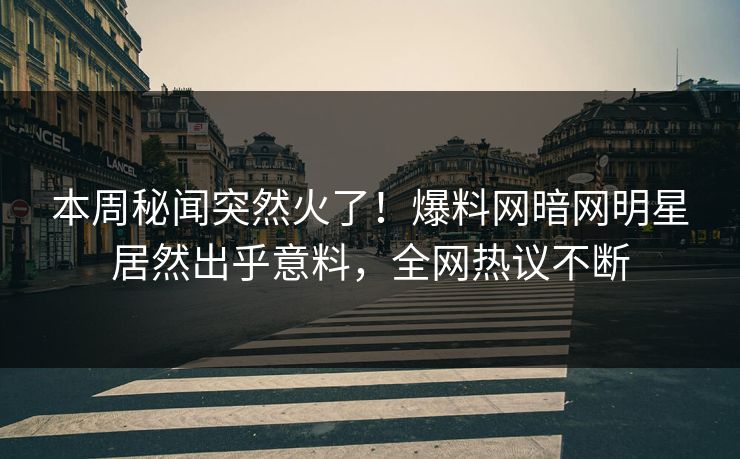 本周秘闻突然火了！爆料网暗网明星居然出乎意料，全网热议不断