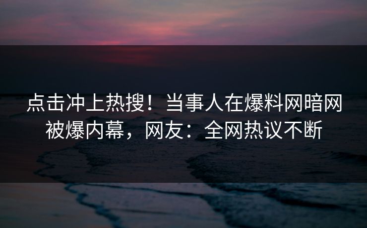 点击冲上热搜!当事人在爆料网暗网被爆内幕,网友:全网热议不断
