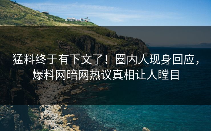 猛料终于有下文了!圈内人现身回应,爆料网暗网热议真相让人瞠目