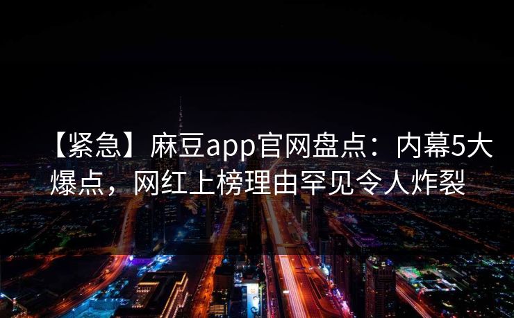 【紧急】麻豆app官网盘点:内幕5大爆点,网红上榜理由罕见令人炸裂