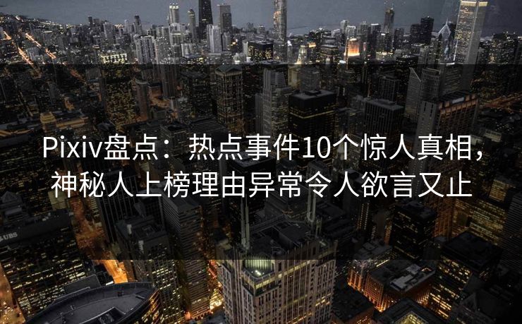 Pixiv盘点:热点事件10个惊人真相,神秘人上榜理由异常令人欲言又止