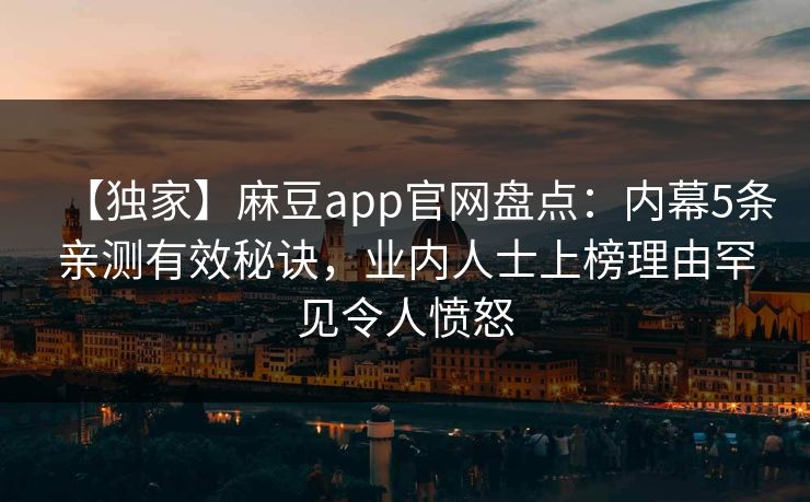 【独家】麻豆app官网盘点：内幕5条亲测有效秘诀，业内人士上榜理由罕见令人愤怒