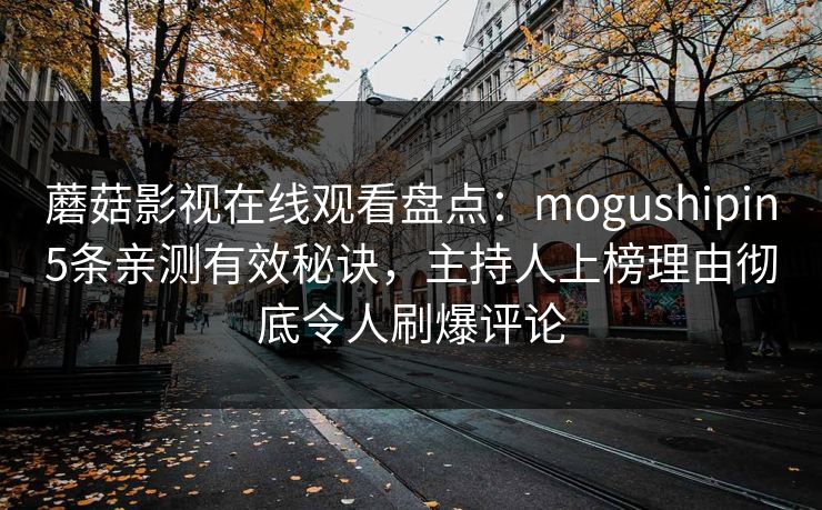 蘑菇影视在线观看盘点：mogushipin5条亲测有效秘诀，主持人上榜理由彻底令人刷爆评论