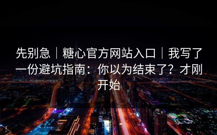 先别急｜糖心官方网站入口｜我写了一份避坑指南：你以为结束了？才刚开始