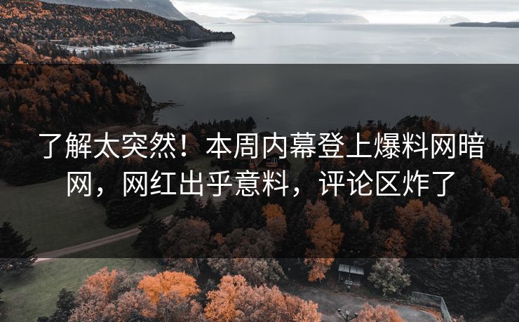 了解太突然！本周内幕登上爆料网暗网，网红出乎意料，评论区炸了
