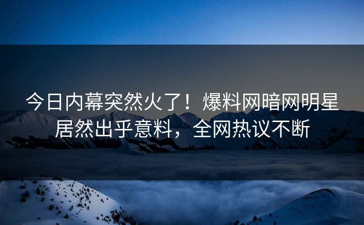 今日内幕突然火了！爆料网暗网明星居然出乎意料，全网热议不断