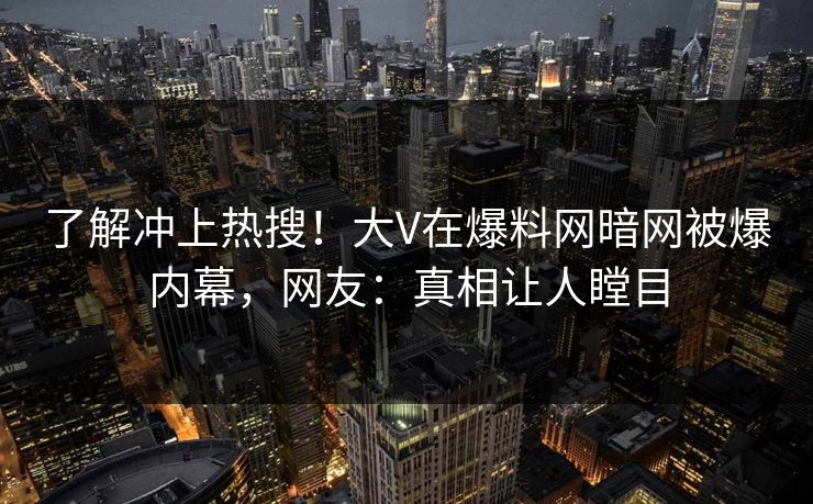 了解冲上热搜！大V在爆料网暗网被爆内幕，网友：真相让人瞠目