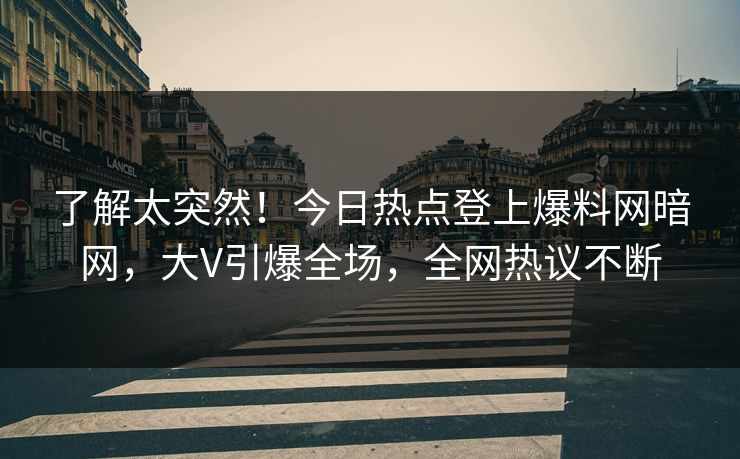 了解太突然！今日热点登上爆料网暗网，大V引爆全场，全网热议不断