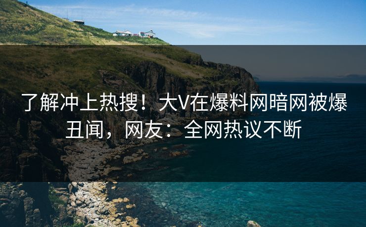 了解冲上热搜！大V在爆料网暗网被爆丑闻，网友：全网热议不断