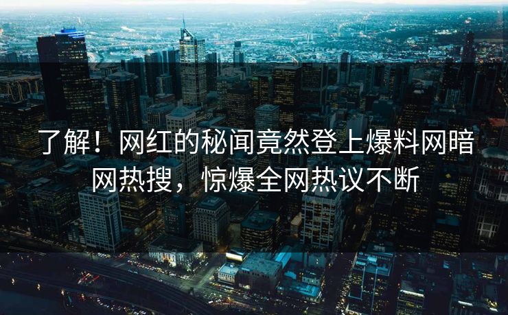 了解！网红的秘闻竟然登上爆料网暗网热搜，惊爆全网热议不断
