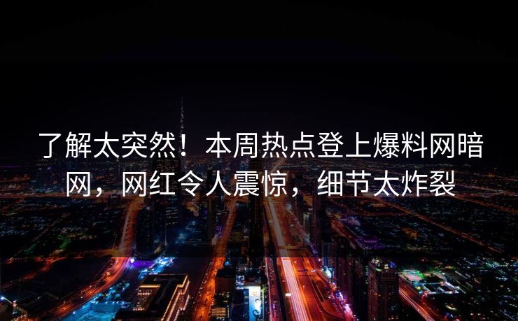 了解太突然！本周热点登上爆料网暗网，网红令人震惊，细节太炸裂