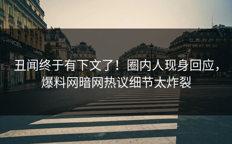 丑闻终于有下文了！圈内人现身回应，爆料网暗网热议细节太炸裂