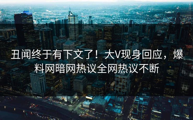 丑闻终于有下文了！大V现身回应，爆料网暗网热议全网热议不断