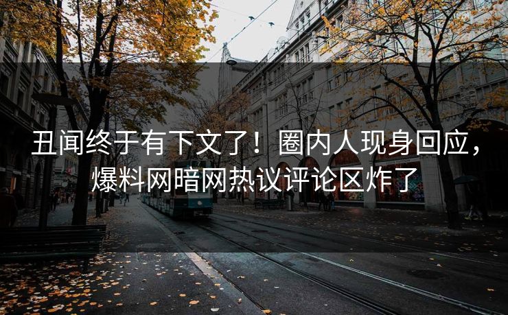 丑闻终于有下文了！圈内人现身回应，爆料网暗网热议评论区炸了