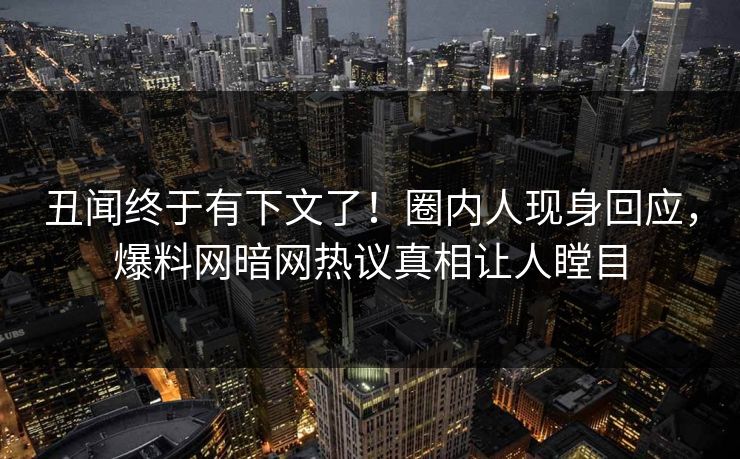 丑闻终于有下文了！圈内人现身回应，爆料网暗网热议真相让人瞠目