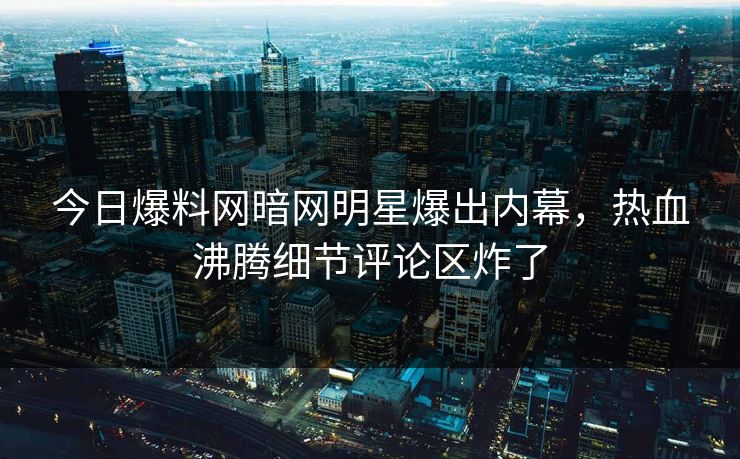 今日爆料网暗网明星爆出内幕，热血沸腾细节评论区炸了