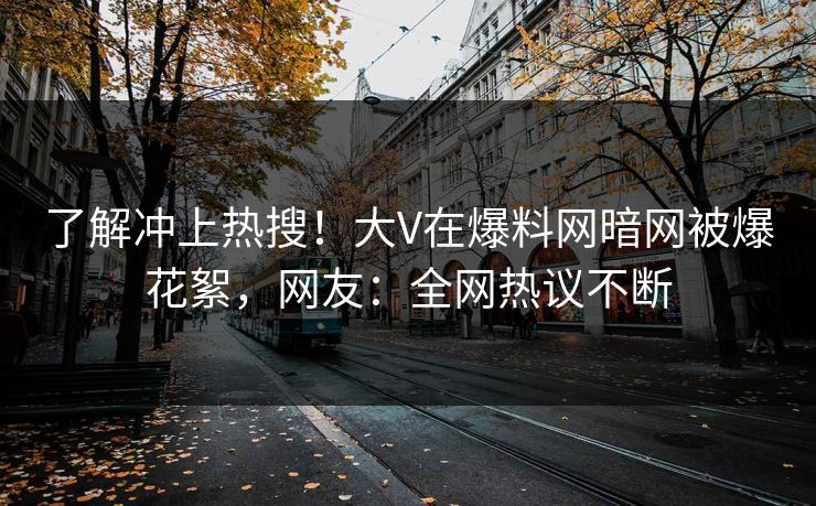 了解冲上热搜！大V在爆料网暗网被爆花絮，网友：全网热议不断