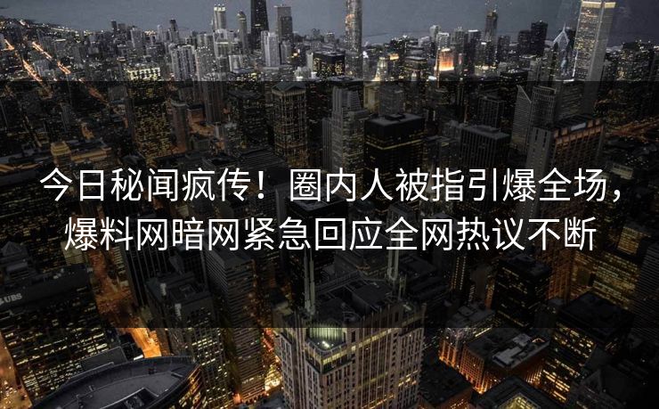 今日秘闻疯传！圈内人被指引爆全场，爆料网暗网紧急回应全网热议不断