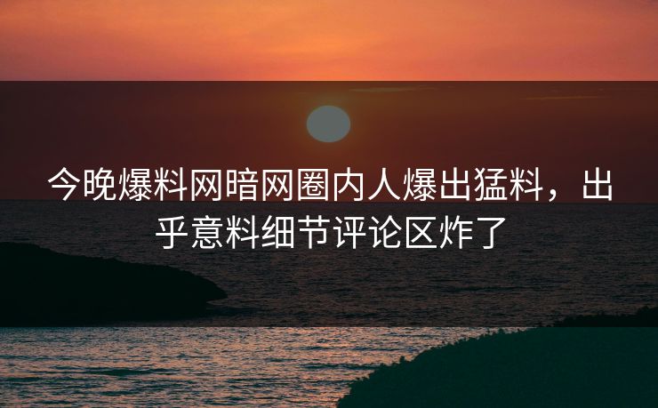 今晚爆料网暗网圈内人爆出猛料，出乎意料细节评论区炸了