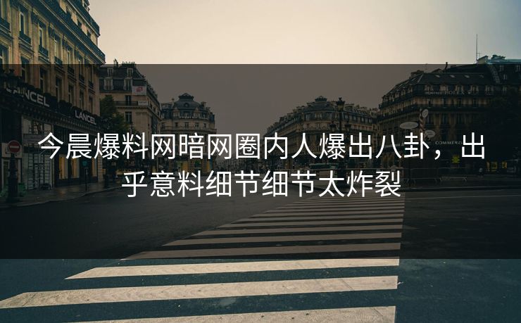 今晨爆料网暗网圈内人爆出八卦，出乎意料细节细节太炸裂