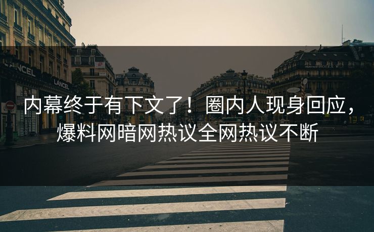 内幕终于有下文了！圈内人现身回应，爆料网暗网热议全网热议不断