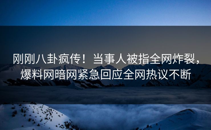 刚刚八卦疯传！当事人被指全网炸裂，爆料网暗网紧急回应全网热议不断