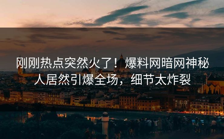 刚刚热点突然火了！爆料网暗网神秘人居然引爆全场，细节太炸裂