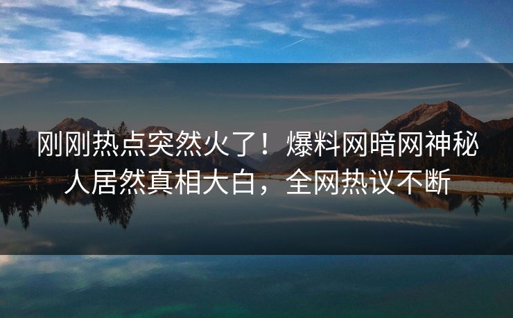 刚刚热点突然火了！爆料网暗网神秘人居然真相大白，全网热议不断