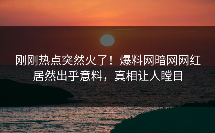 刚刚热点突然火了！爆料网暗网网红居然出乎意料，真相让人瞠目