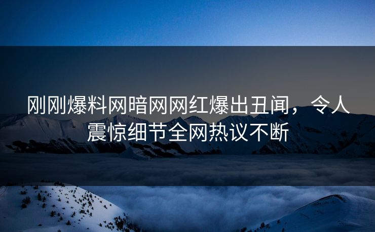 刚刚爆料网暗网网红爆出丑闻，令人震惊细节全网热议不断