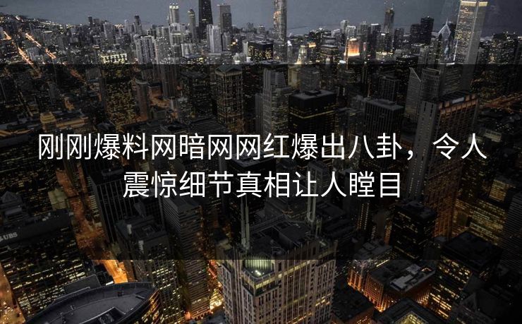 刚刚爆料网暗网网红爆出八卦，令人震惊细节真相让人瞠目