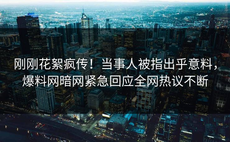 刚刚花絮疯传！当事人被指出乎意料，爆料网暗网紧急回应全网热议不断