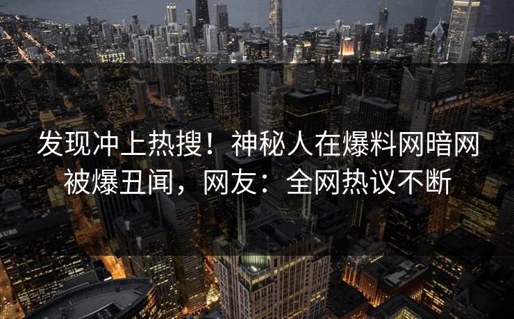 发现冲上热搜！神秘人在爆料网暗网被爆丑闻，网友：全网热议不断