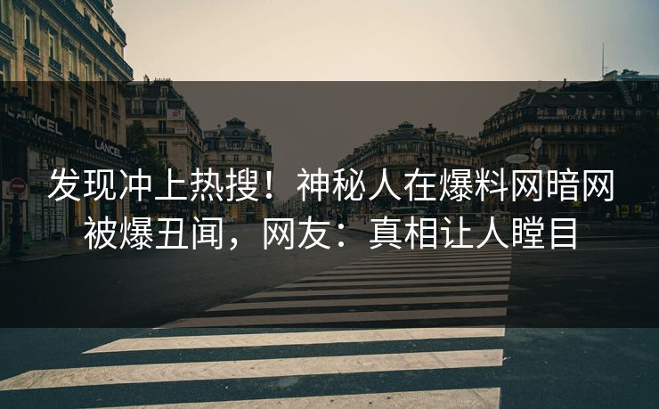 发现冲上热搜！神秘人在爆料网暗网被爆丑闻，网友：真相让人瞠目
