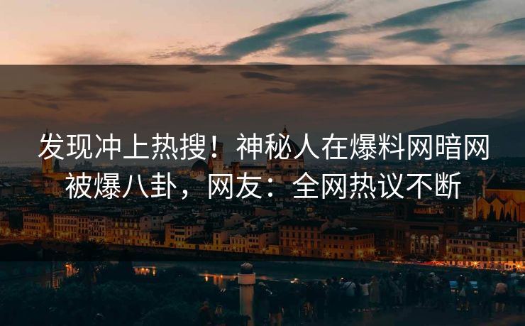 发现冲上热搜！神秘人在爆料网暗网被爆八卦，网友：全网热议不断