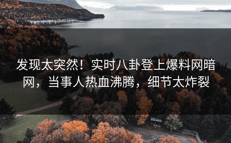 发现太突然！实时八卦登上爆料网暗网，当事人热血沸腾，细节太炸裂