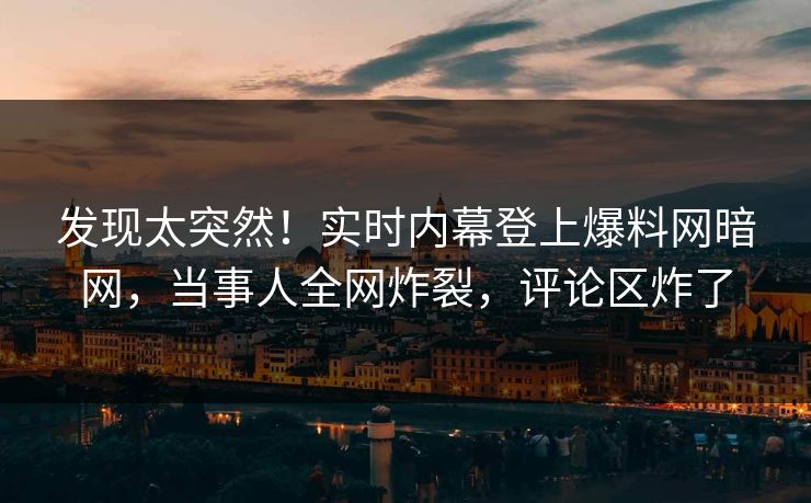 发现太突然！实时内幕登上爆料网暗网，当事人全网炸裂，评论区炸了