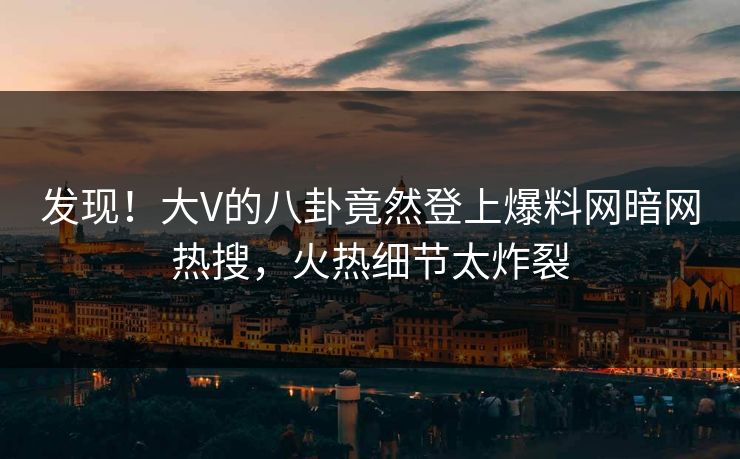 发现！大V的八卦竟然登上爆料网暗网热搜，火热细节太炸裂