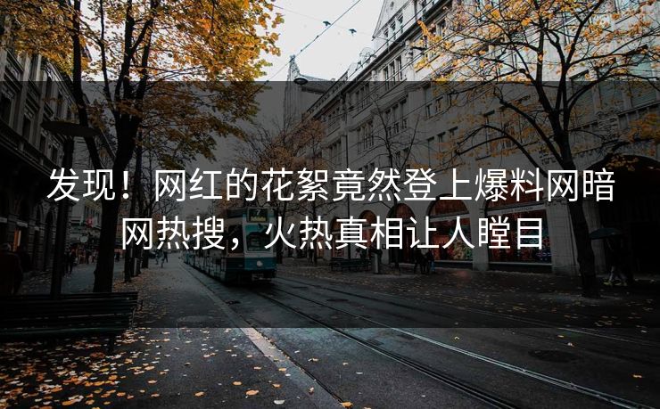 发现！网红的花絮竟然登上爆料网暗网热搜，火热真相让人瞠目